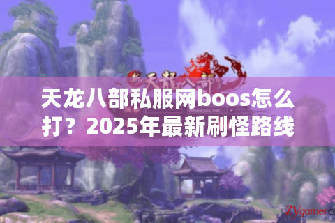 天龙八部私服网boos怎么打？2025年最新刷怪路线与资源分配指南