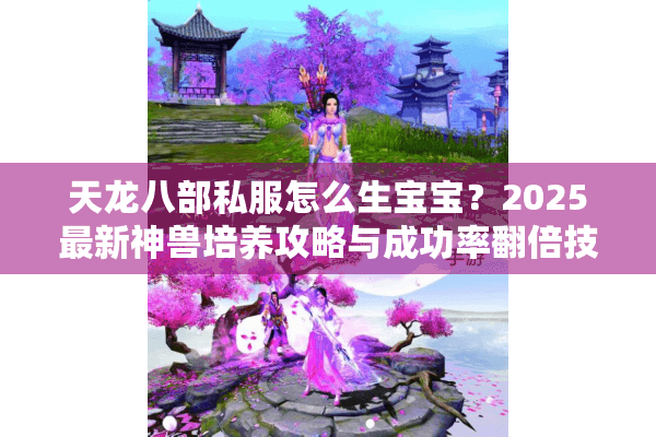 天龙八部私服怎么生宝宝？2025最新神兽培养攻略与成功率翻倍技巧