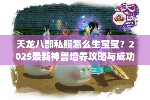 天龙八部私服怎么生宝宝？2025最新神兽培养攻略与成功率翻倍技巧