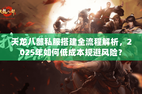 天龙八部私服搭建全流程解析,2025年如何低成本规避风险? 天龙八部私服搭建全流程解析,2025年如何低成本规避风险?