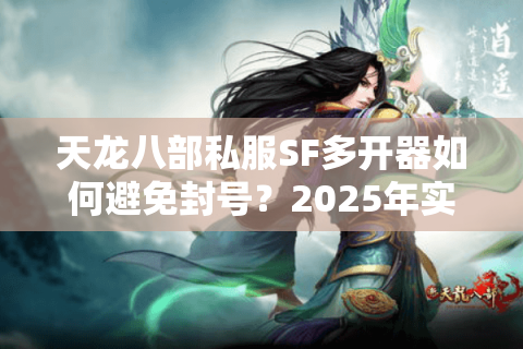 天龙八部私服SF多开器如何避免封号?2025年实测防封技术指南 天龙八部私服SF多开器如何避免封号?2025年实测防封技术指南