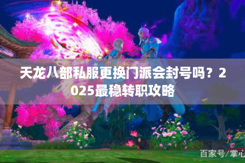 天龙八部私服更换门派会封号吗？2025最稳转职攻略