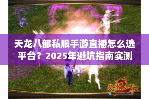天龙八部私服手游直播怎么选平台？2025年避坑指南实测推荐