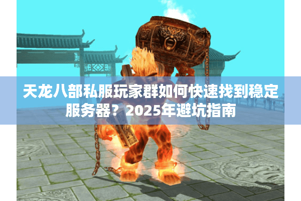 天龙八部私服玩家群如何快速找到稳定服务器？2025年避坑指南