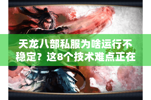 天龙八部私服为啥运行不稳定？这8个技术难点正在摧毁你的游戏体验