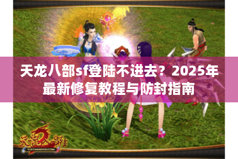 天龙八部sf登陆不进去？2025年最新修复教程与防封指南