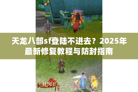 天龙八部sf登陆不进去？2025年最新修复教程与防封指南