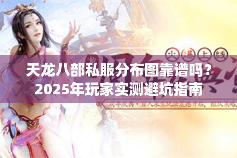 天龙八部私服分布图靠谱吗？2025年玩家实测避坑指南