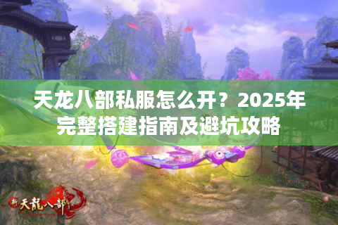 天龙八部私服怎么开？2025年完整搭建指南及避坑攻略