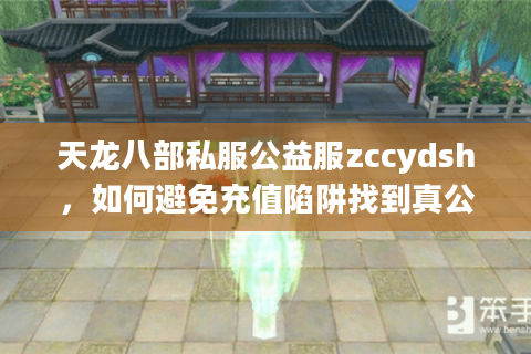 天龙八部私服公益服zccydsh,如何避免充值陷阱找到真公益服? 天龙八部私服公益服zccydsh,如何避免充值陷阱找到真公益服?