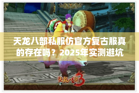 天龙八部私服仿官方复古服真的存在吗？2025年实测避坑指南