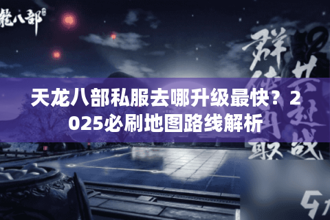 天龙八部私服去哪升级最快？2025必刷地图路线解析