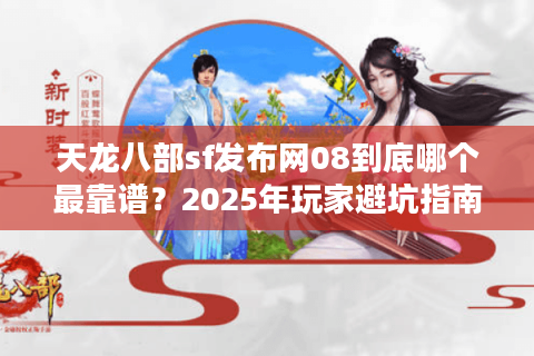 天龙八部sf发布网08到底哪个最靠谱？2025年玩家避坑指南