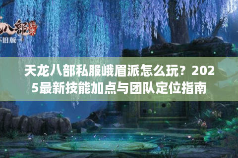 天龙八部私服峨眉派怎么玩?2025最新技能加点与团队定位指南 天龙八部私服峨眉派怎么玩?2025最新技能加点与团队定位指南