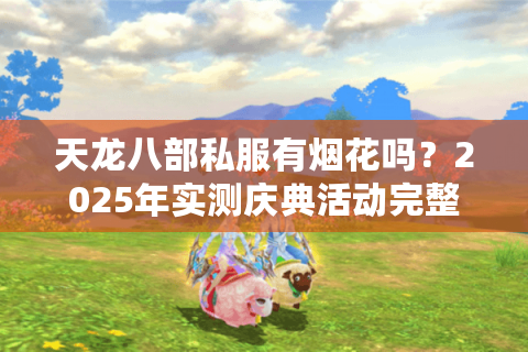 天龙八部私服有烟花吗？2025年实测庆典活动完整指南