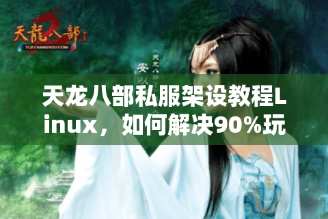 天龙八部私服架设教程Linux，如何解决90%玩家的服务器崩溃问题？