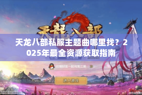 天龙八部私服主题曲哪里找?2025年最全资源获取指南 天龙八部私服主题曲哪里找?2025年最全资源获取指南