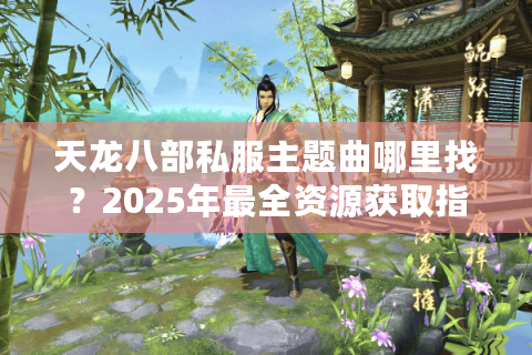 天龙八部私服主题曲哪里找?2025年最全资源获取指南 天龙八部私服主题曲哪里找?2025年最全资源获取指南