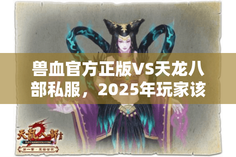 兽血官方正版VS天龙八部私服，2025年玩家该如何选择？