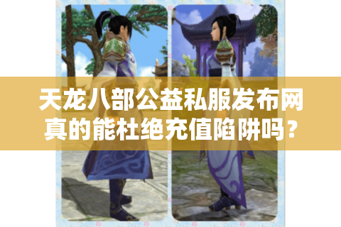 天龙八部公益私服发布网真的能杜绝充值陷阱吗？