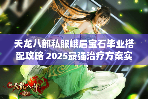 天龙八部私服峨眉宝石毕业搭配攻略 2025最强治疗方案实测