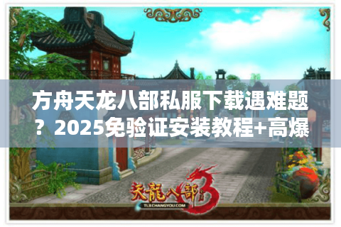 方舟天龙八部私服下载遇难题？2025免验证安装教程+高爆版资源实测