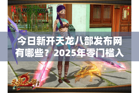 今日新开天龙八部发布网有哪些？2025年零门槛入坑攻略