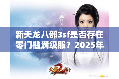 新天龙八部3sf是否存在零门槛满级服？2025年实测三大良心版本