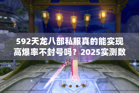 592天龙八部私服真的能实现高爆率不封号吗？2025实测数据揭秘