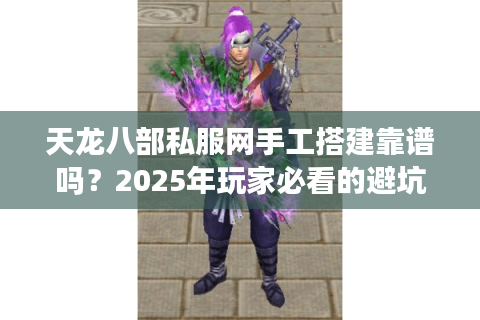 天龙八部私服网手工搭建靠谱吗?2025年玩家必看的避坑指南 天龙八部私服网手工搭建靠谱吗?2025年玩家必看的避坑指南