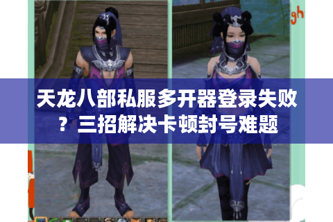 天龙八部私服多开器登录失败？三招解决卡顿封号难题