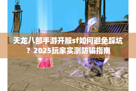 天龙八部手游开服sf如何避免踩坑？2025玩家实测防骗指南