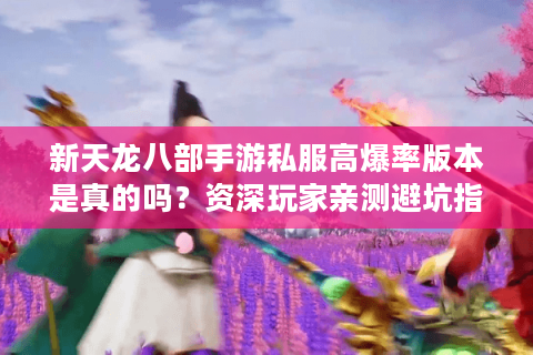 新天龙八部手游私服高爆率版本是真的吗？资深玩家亲测避坑指南