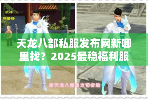 天龙八部私服发布网新哪里找?2025最稳福利服评测攻略 天龙八部私服发布网新哪里找?2025最稳福利服评测攻略