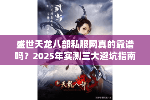 盛世天龙八部私服网真的靠谱吗?2025年实测三大避坑指南 盛世天龙八部私服网真的靠谱吗?2025年实测三大避坑指南