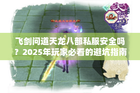 飞剑问道天龙八部私服安全吗？2025年玩家必看的避坑指南