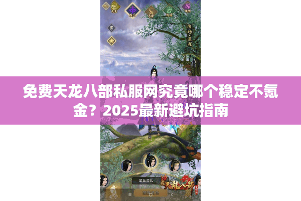 免费天龙八部私服网究竟哪个稳定不氪金？2025最新避坑指南