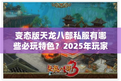 变态版天龙八部私服有哪些必玩特色？2025年玩家实测推荐