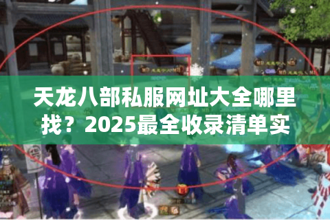 天龙八部私服网址大全哪里找？2025最全收录清单实测推荐
