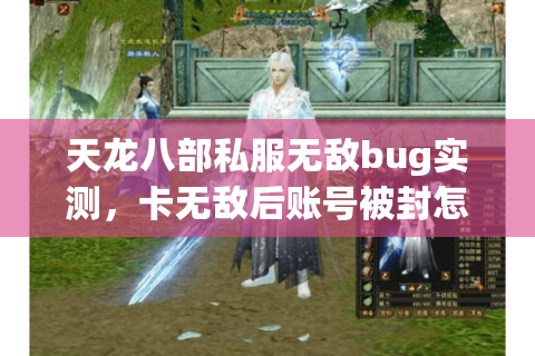 天龙八部私服无敌bug实测,卡无敌后账号被封怎么解? 天龙八部私服无敌bug实测,卡无敌后账号被封怎么解?