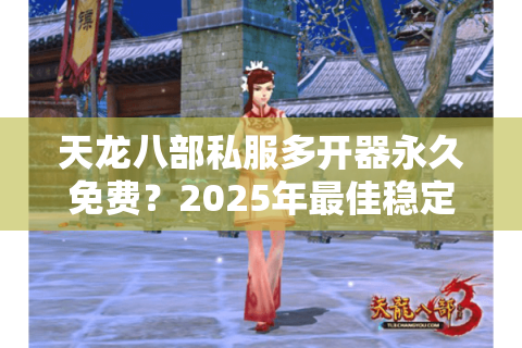 天龙八部私服多开器永久免费？2025年最佳稳定解决方案
