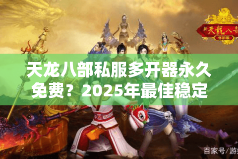 天龙八部私服多开器永久免费？2025年最佳稳定解决方案