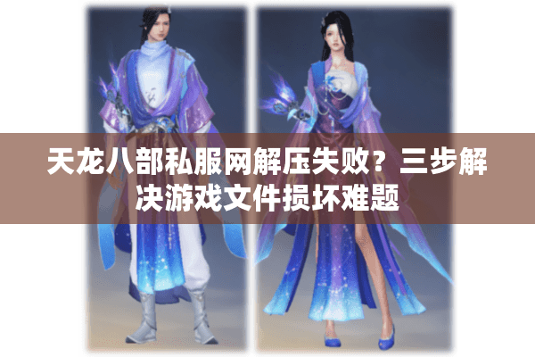 天龙八部私服网解压失败？三步解决游戏文件损坏难题