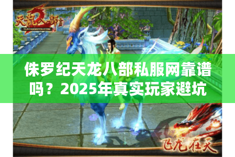 侏罗纪天龙八部私服网靠谱吗？2025年真实玩家避坑指南