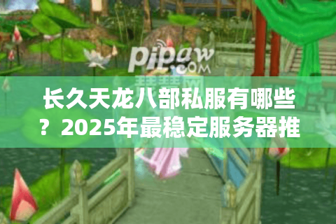 长久天龙八部私服有哪些？2025年最稳定服务器推荐清单