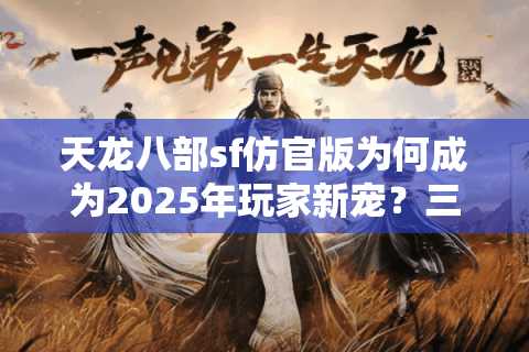 天龙八部sf仿官版为何成为2025年玩家新宠？三大避坑指南公开