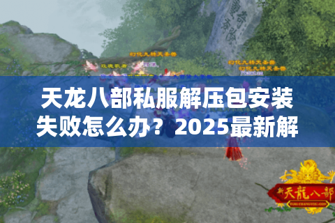 天龙八部私服解压包安装失败怎么办？2025最新解决教程