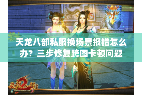 天龙八部私服换场景报错怎么办？三步修复跨图卡顿问题