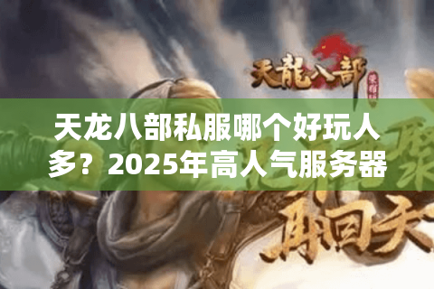天龙八部私服哪个好玩人多?2025年高人气服务器实测推荐 天龙八部私服哪个好玩人多?2025年高人气服务器实测推荐