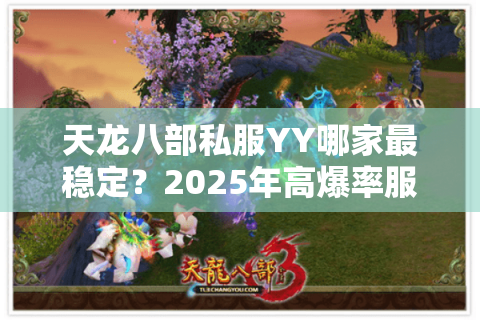 天龙八部私服YY哪家最稳定?2025年高爆率服务器实测对比 天龙八部私服YY哪家最稳定?2025年高爆率服务器实测对比